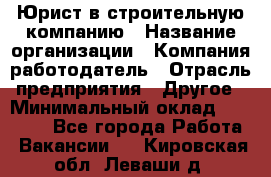 Юрист в строительную компанию › Название организации ­ Компания-работодатель › Отрасль предприятия ­ Другое › Минимальный оклад ­ 30 000 - Все города Работа » Вакансии   . Кировская обл.,Леваши д.